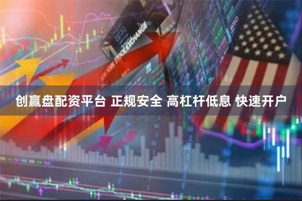 创赢盘配资平台 正规安全 高杠杆低息 快速开户