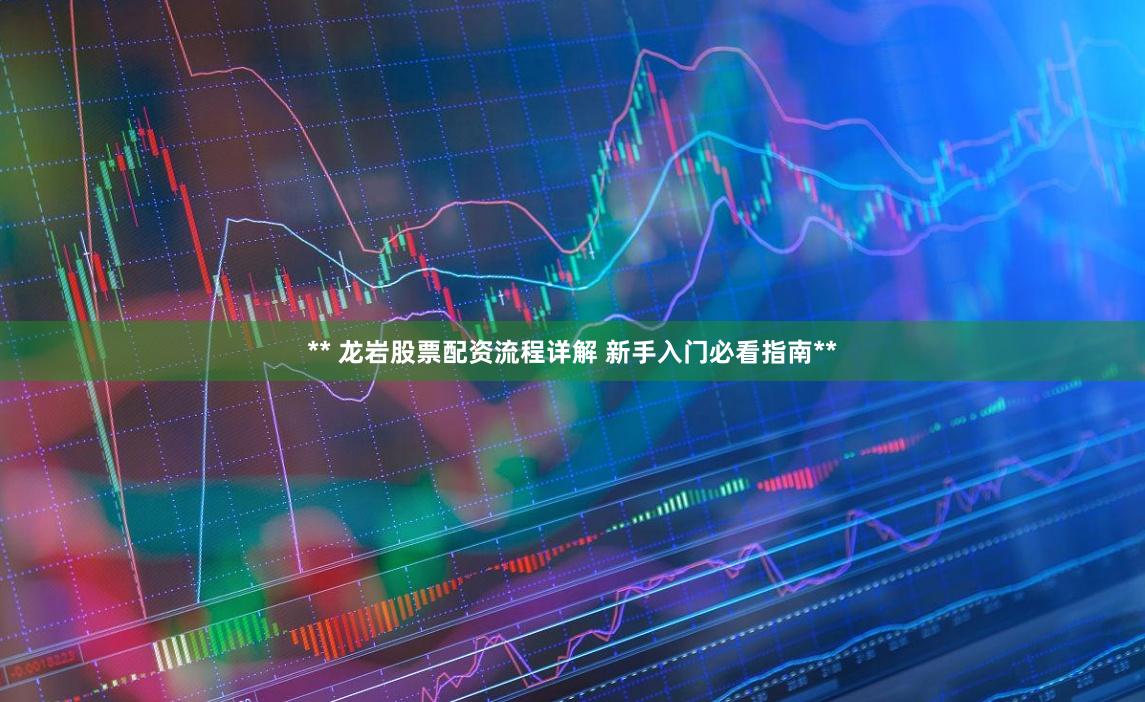 ** 龙岩股票配资流程详解 新手入门必看指南**