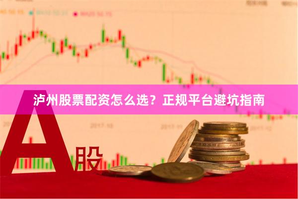 泸州股票配资怎么选？正规平台避坑指南