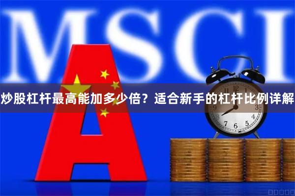 炒股杠杆最高能加多少倍？适合新手的杠杆比例详解