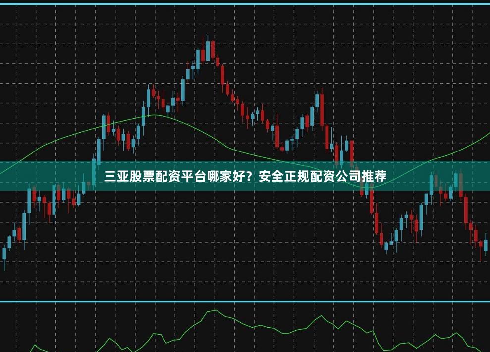 三亚股票配资平台哪家好？安全正规配资公司推荐