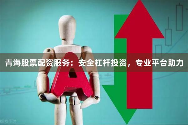 青海股票配资服务：安全杠杆投资，专业平台助力
