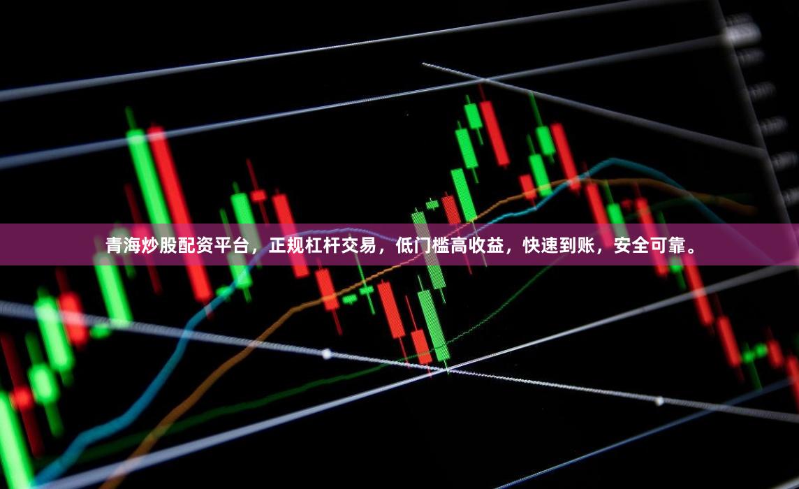 青海炒股配资平台，正规杠杆交易，低门槛高收益，快速到账，安全可靠。