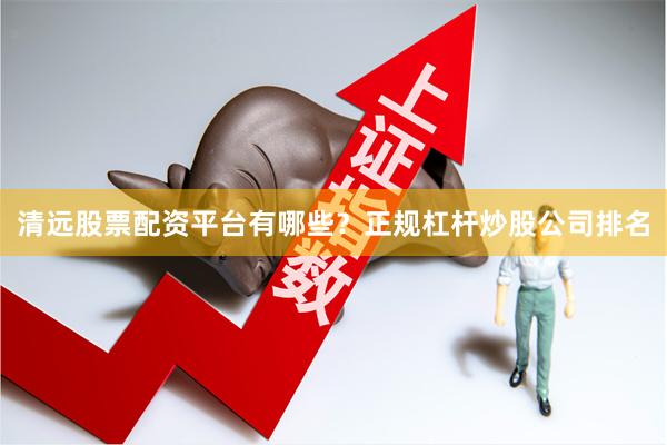 清远股票配资平台有哪些？正规杠杆炒股公司排名