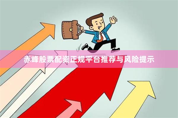 赤峰股票配资正规平台推荐与风险提示