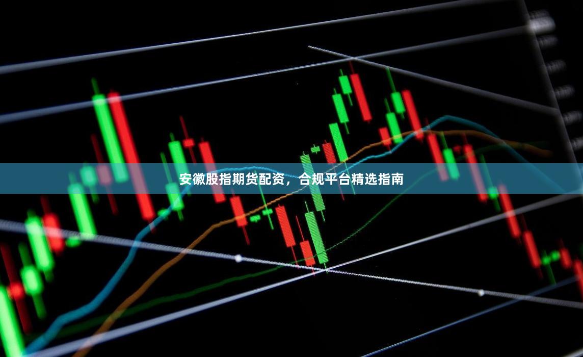 安徽股指期货配资，合规平台精选指南