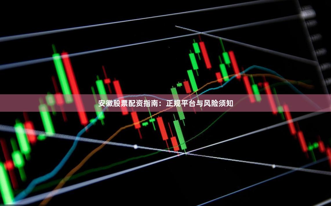安徽股票配资指南:正规平台与风险须知