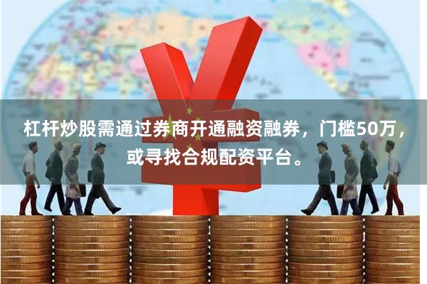 杠杆炒股需通过券商开通融资融券，门槛50万，或寻找合规配资平台。