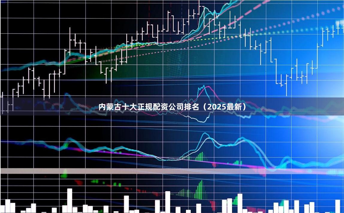 内蒙古十大正规配资公司排名（2025最新）