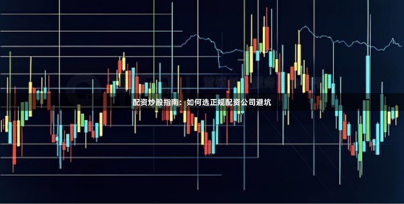 配资炒股指南：如何选正规配资公司避坑
