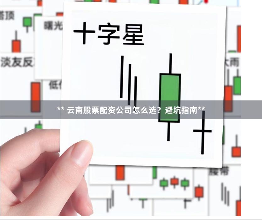 ** 云南股票配资公司怎么选？避坑指南**