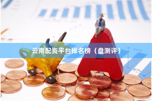 云南配资平台排名榜（盘测评）