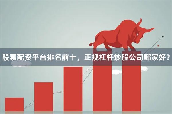 股票配资平台排名前十，正规杠杆炒股公司哪家好？