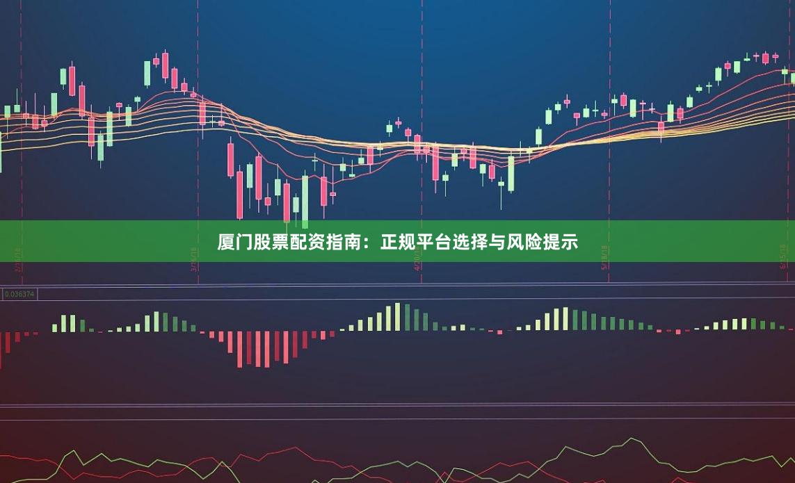 厦门股票配资指南：正规平台选择与风险提示