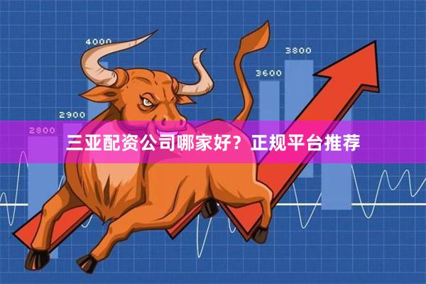 三亚配资公司哪家好？正规平台推荐